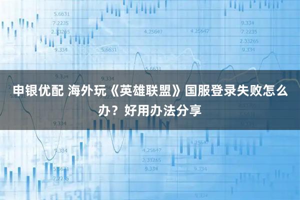 申银优配 海外玩《英雄联盟》国服登录失败怎么办？好用办法分享