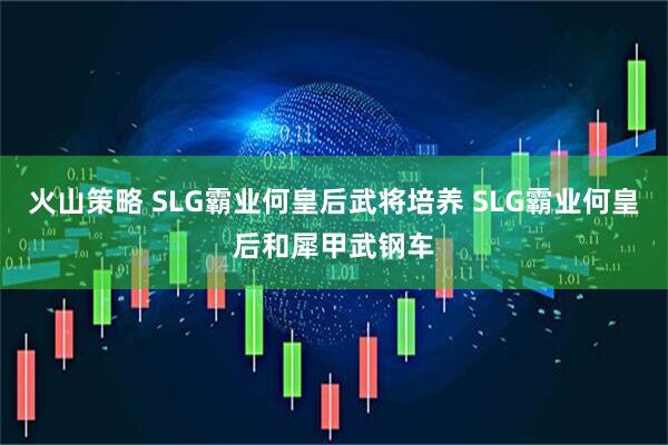 火山策略 SLG霸业何皇后武将培养 SLG霸业何皇后和犀甲武钢车