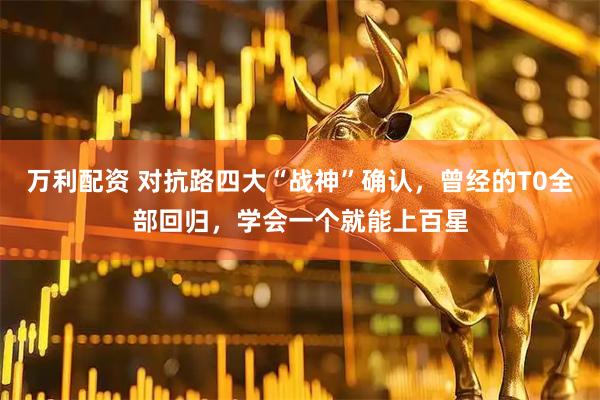 万利配资 对抗路四大“战神”确认，曾经的T0全部回归，学会一个就能上百星