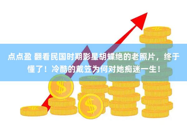 点点盈 翻看民国时期影星胡蝶绝的老照片，终于懂了！冷酷的戴笠为何对她痴迷一生！