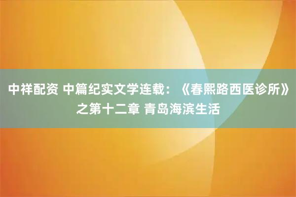 中祥配资 中篇纪实文学连载:《春熙路西医诊所》之第十二章 青岛海滨生活
