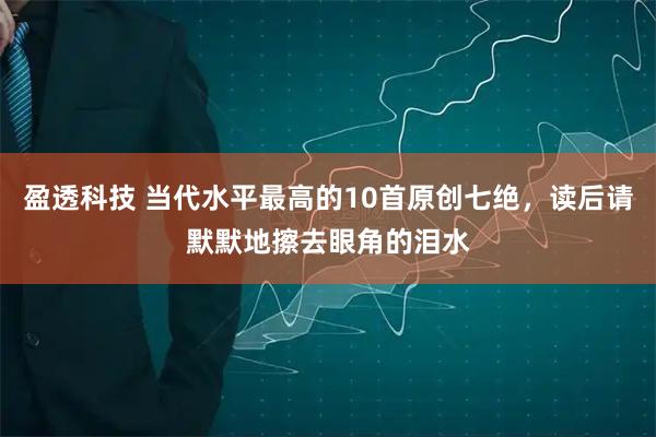 盈透科技 当代水平最高的10首原创七绝，读后请默默地擦去眼角的泪水