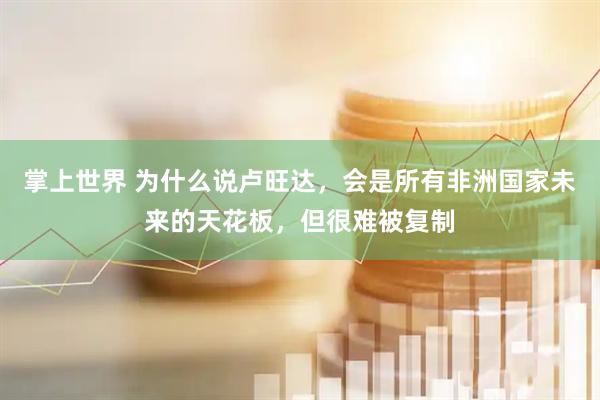 掌上世界 为什么说卢旺达，会是所有非洲国家未来的天花板，但很难被复制