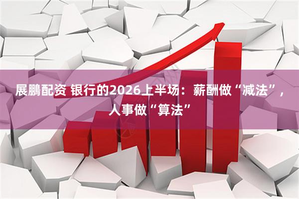 展鵬配资 银行的2026上半场：薪酬做“减法”，人事做“算法”
