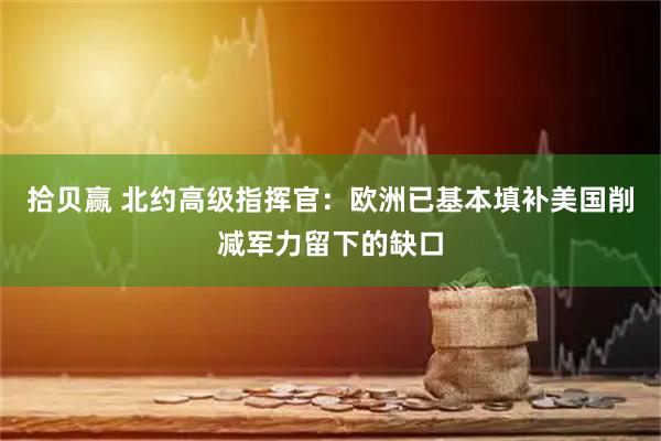 拾贝赢 北约高级指挥官：欧洲已基本填补美国削减军力留下的缺口