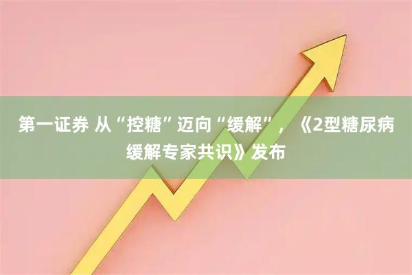 第一证券 从“控糖”迈向“缓解”,《2型糖尿病缓解专家共识》发布