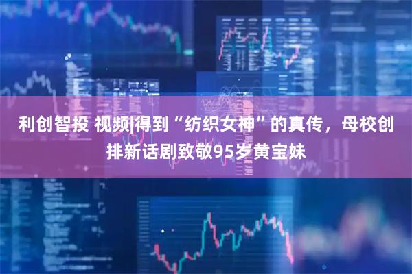 利创智投 视频|得到“纺织女神”的真传，母校创排新话剧致敬95岁黄宝妹