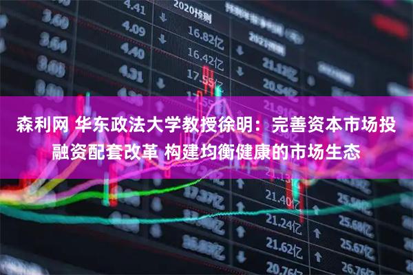森利网 华东政法大学教授徐明：完善资本市场投融资配套改革 构建均衡健康的市场生态