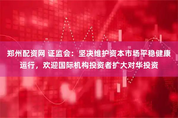 郑州配资网 证监会:坚决维护资本市场平稳健康运行,欢迎国际机构投资者扩大对华投资