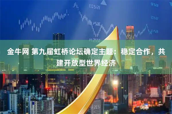 金牛网 第九届虹桥论坛确定主题：稳定合作，共建开放型世界经济