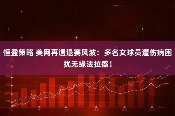 恒盈策略 美网再遇退赛风波：多名女球员遭伤病困扰无缘法拉盛！