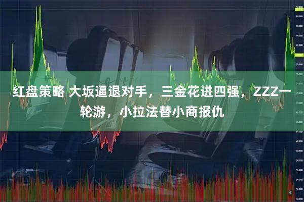 红盘策略 大坂逼退对手，三金花进四强，ZZZ一轮游，小拉法替小商报仇