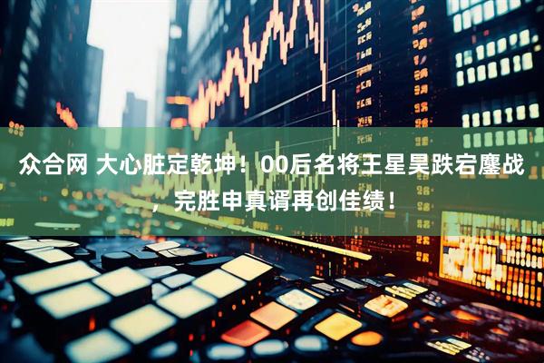 众合网 大心脏定乾坤！00后名将王星昊跌宕鏖战，完胜申真谞再创佳绩！