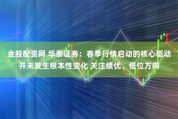 金股配资网 华泰证券：春季行情启动的核心驱动并未发生根本性变化 关注绩优、低位方向