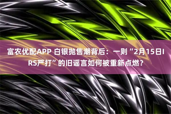 富农优配APP 白银抛售潮背后：一则“2月15日IRS严打”的旧谣言如何被重新点燃？