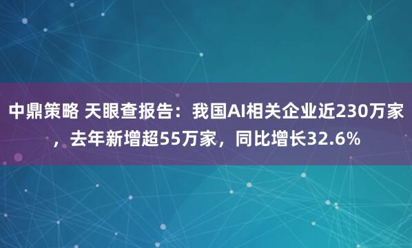 中鼎策略 天眼查报告：我国AI相关企业近230万家，去年新增超55万家，同比增长32.6%