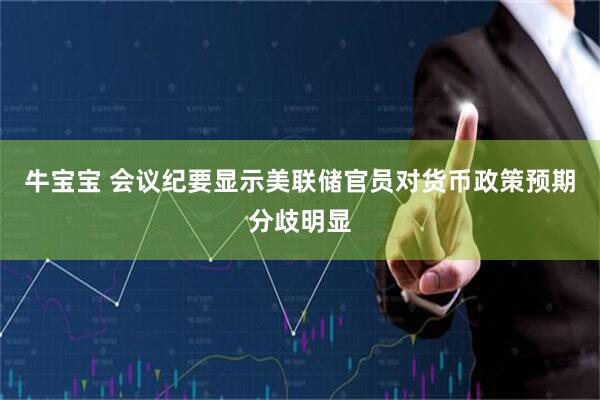 牛宝宝 会议纪要显示美联储官员对货币政策预期分歧明显