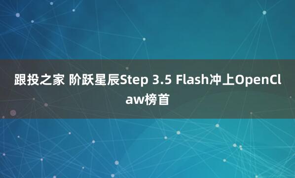 跟投之家 阶跃星辰Step 3.5 Flash冲上OpenClaw榜首