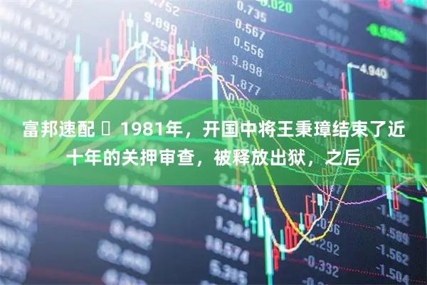 富邦速配 ☁1981年，开国中将王秉璋结束了近十年的关押审查，被释放出狱，之后