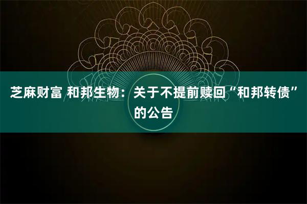芝麻财富 和邦生物：关于不提前赎回“和邦转债”的公告