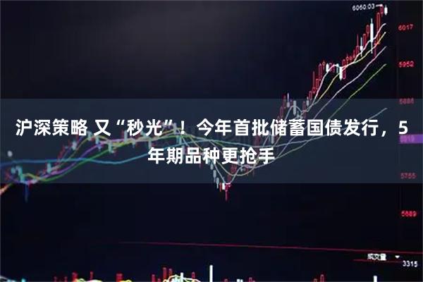 沪深策略 又“秒光”！今年首批储蓄国债发行，5年期品种更抢手