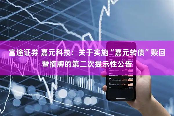 富途证券 嘉元科技：关于实施“嘉元转债”赎回暨摘牌的第二次提示性公告