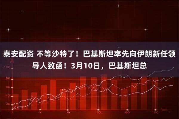 泰安配资 不等沙特了！巴基斯坦率先向伊朗新任领导人致函！3月10日，巴基斯坦总