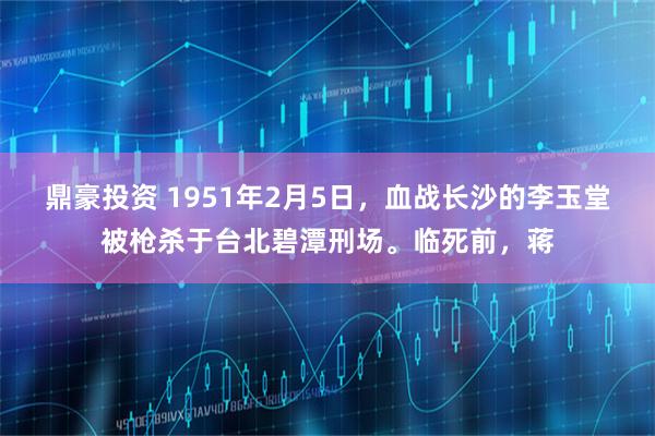 鼎豪投资 1951年2月5日,血战长沙的李玉堂被枪杀于台北碧潭刑场。临死前,蒋