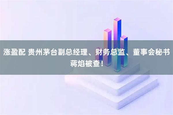 涨盈配 贵州茅台副总经理、财务总监、董事会秘书蒋焰被查！