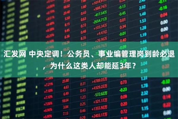 汇发网 中央定调！公务员、事业编管理岗到龄必退，为什么这类人却能延3年？