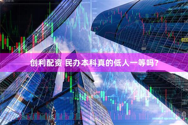 创利配资 民办本科真的低人一等吗?