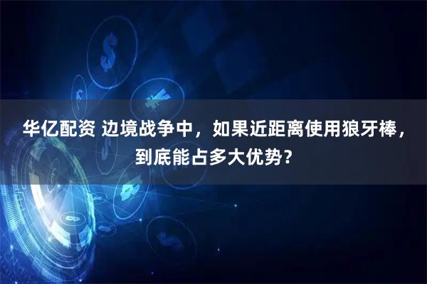 华亿配资 边境战争中，如果近距离使用狼牙棒，到底能占多大优势？