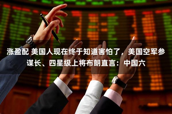 涨盈配 美国人现在终于知道害怕了，美国空军参谋长、四星级上将布朗直言：中国六