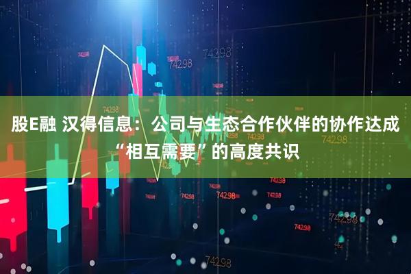 股E融 汉得信息：公司与生态合作伙伴的协作达成“相互需要”的高度共识