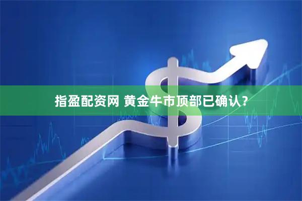 指盈配资网 黄金牛市顶部已确认?
