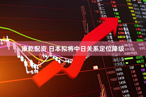 康乾配资 日本拟将中日关系定位降级