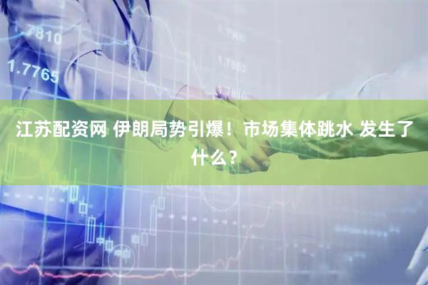 江苏配资网 伊朗局势引爆！市场集体跳水 发生了什么？