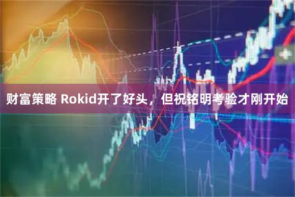 财富策略 Rokid开了好头，但祝铭明考验才刚开始