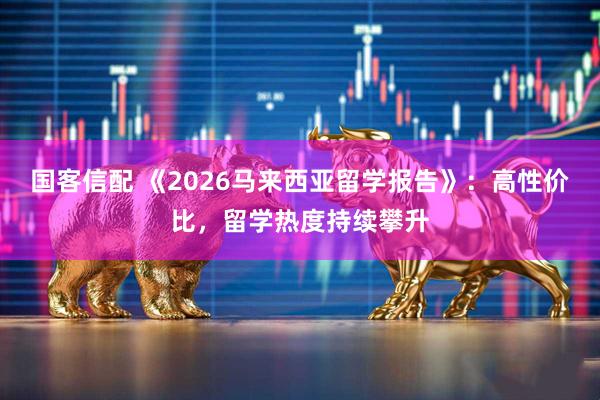 国客信配 《2026马来西亚留学报告》：高性价比，留学热度持续攀升