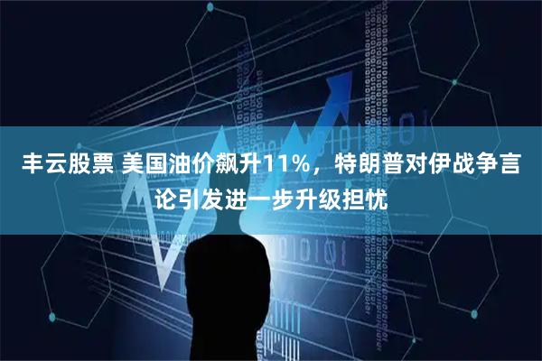 丰云股票 美国油价飙升11%，特朗普对伊战争言论引发进一步升级担忧