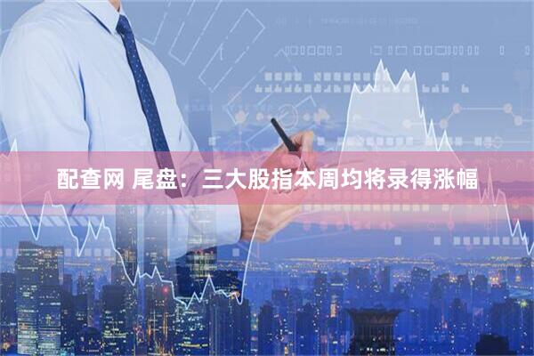 配查网 尾盘：三大股指本周均将录得涨幅