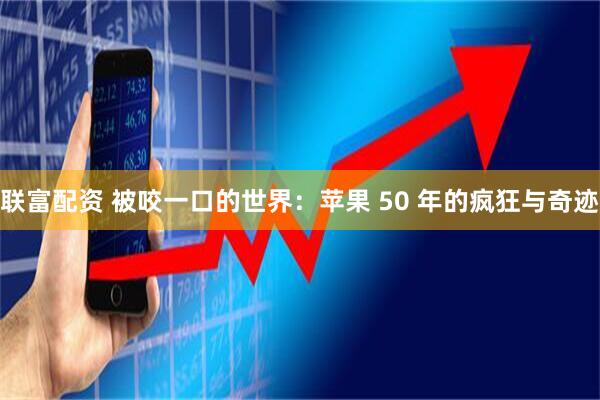 联富配资 被咬一口的世界：苹果 50 年的疯狂与奇迹
