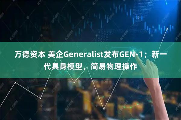 万德资本 美企Generalist发布GEN-1；新一代具身模型，简易物理操作