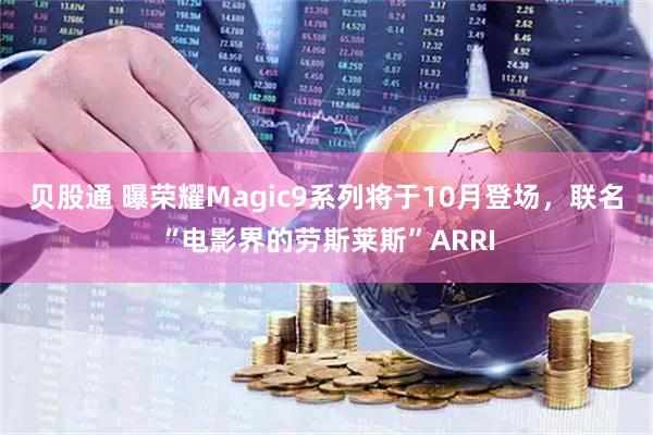 贝股通 曝荣耀Magic9系列将于10月登场，联名“电影界的劳斯莱斯”ARRI