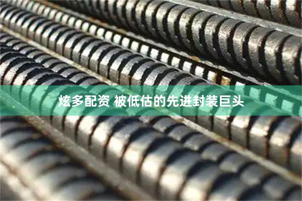 炫多配资 被低估的先进封装巨头