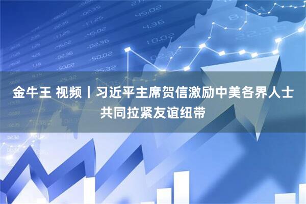 金牛王 视频丨习近平主席贺信激励中美各界人士共同拉紧友谊纽带