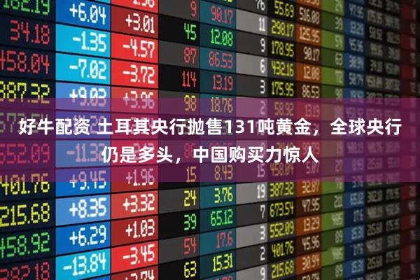 好牛配资 土耳其央行抛售131吨黄金，全球央行仍是多头，中国购买力惊人