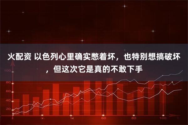 火配资 以色列心里确实憋着坏，也特别想搞破坏，但这次它是真的不敢下手