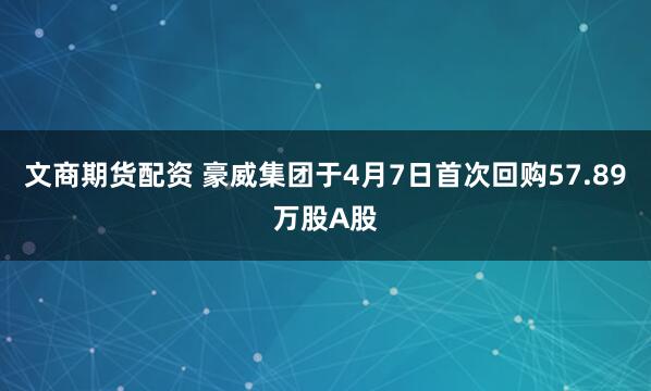 文商期货配资 豪威集团于4月7日首次回购57.89万股A股