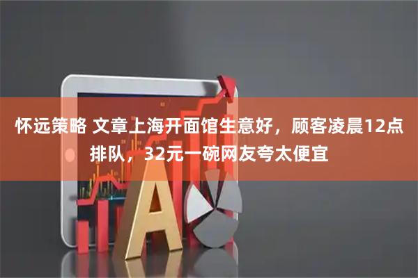 怀远策略 文章上海开面馆生意好，顾客凌晨12点排队，32元一碗网友夸太便宜